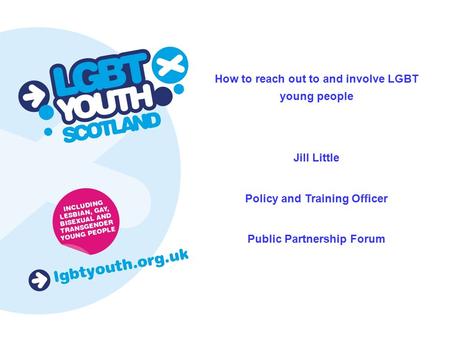 How to reach out to and involve LGBT young people Jill Little Policy and Training Officer Public Partnership Forum.