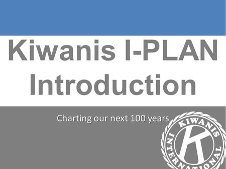 Kiwanis I-PLAN Introduction Charting our next 100 years.