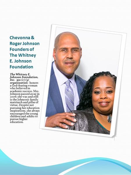 Chevonna & Roger Johnson Founders of The Whitney E. Johnson Foundation The Whitney E. Johnson Foundation, Inc. 501 (c) (3) organization- honors a God-fearing.