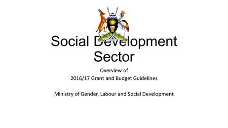 Social Development Sector Overview of 2016/17 Grant and Budget Guidelines Ministry of Gender, Labour and Social Development.