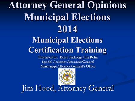 Attorney General Opinions Municipal Elections 2014 Municipal Elections Certification Training Presented by: Reese Partridge/Liz Bolin Special Assistant.