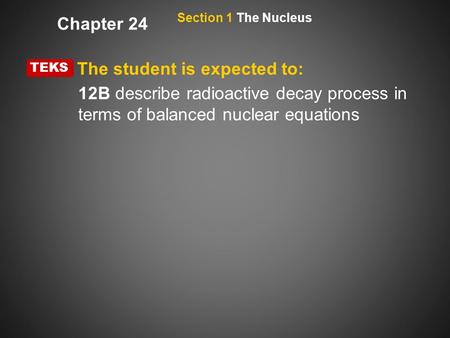 12B describe radioactive decay process in terms of balanced nuclear equations TEKS The student is expected to: Chapter 24 Section 1 The Nucleus.