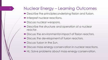 Nuclear Energy – Learning Outcomes  Describe the principles underlying fission and fusion.  Interpret nuclear reactions.  Discuss nuclear weapons. 