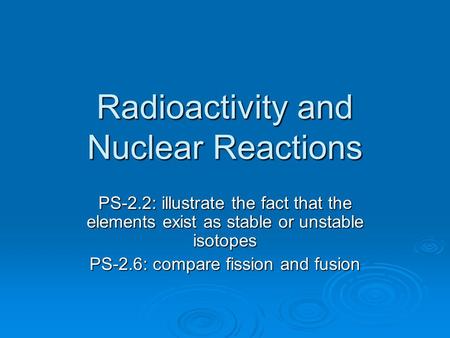 Radioactivity and Nuclear Reactions PS-2.2: illustrate the fact that the elements exist as stable or unstable isotopes PS-2.6: compare fission and fusion.