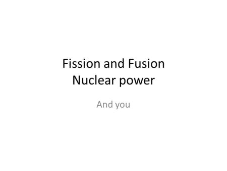 Fission and Fusion Nuclear power And you. YOU Have heard of nuclear reactions – but what are they???????????? Nuclear bombs Nuclear reactors The Sun.