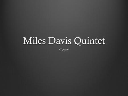 Miles Davis Quintet ‘Four’. About Davis Lived from 1926 to 1991 Regarded as the lead figure in American jazz through the 2 nd half of the 20 th century.