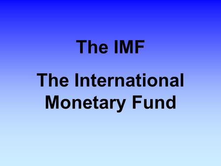 The IMF The International Monetary Fund. The IMF The IMF is the world's central organization for international monetary cooperation. It is an organization.