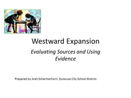 Westward Expansion Evaluating Sources and Using Evidence Prepared by Areli Schermerhorn, Syracuse City School District.