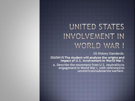 US History Standards: SSUSH15 The student will analyze the origins and impact of U.S. involvement in World War I. a. Describe the movement from U.S. neutrality.