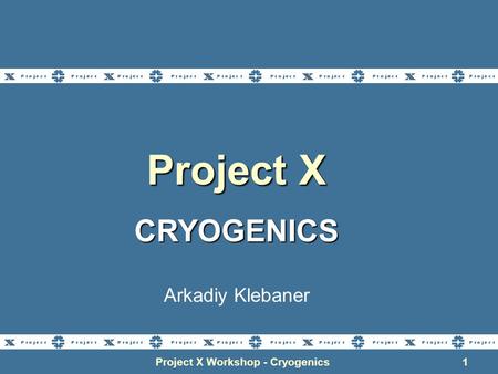 Project X Workshop - Cryogenics1 Project X CRYOGENICS Arkadiy Klebaner.