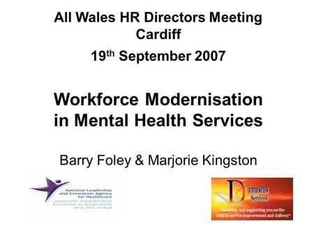 All Wales HR Directors Meeting Cardiff 19 th September 2007 Workforce Modernisation in Mental Health Services Barry Foley & Marjorie Kingston “Assisting.