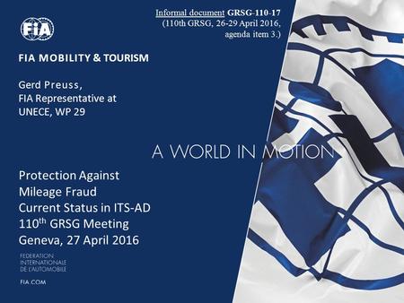 FIA MOBILITY & TOURISM Gerd Preuss, FIA Representative at UNECE, WP 29 Protection Against Mileage Fraud Current Status in ITS-AD 110 th GRSG Meeting Geneva,
