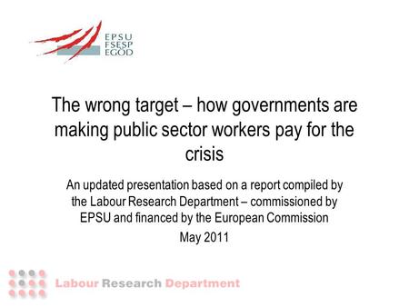 The wrong target – how governments are making public sector workers pay for the crisis An updated presentation based on a report compiled by the Labour.