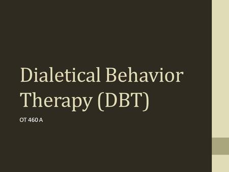 Dialetical Behavior Therapy (DBT) OT 460 A. DBT  Considered to be a form of CBT  Developed by Marsha Linehan  Commonly used with people with Borderline.