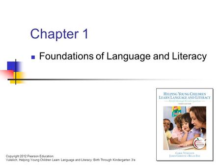 Copyright 2012 Pearson Education. Vukelich, Helping Young Children Learn Language and Literacy: Birth Through Kindergarten 3/e Chapter 1 Foundations of.