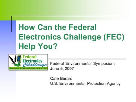 How Can the Federal Electronics Challenge (FEC) Help You? Federal Environmental Symposium June 5, 2007 Cate Berard U.S. Environmental Protection Agency.