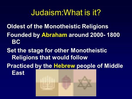 Judaism:What is it? Oldest of the Monotheistic Religions Founded by Abraham around 2000- 1800 BC Set the stage for other Monotheistic Religions that would.