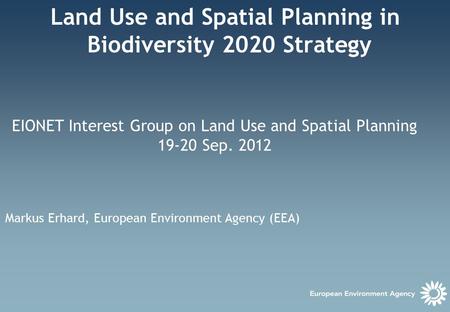 Land Use and Spatial Planning in Biodiversity 2020 Strategy EIONET Interest Group on Land Use and Spatial Planning 19-20 Sep. 2012 Markus Erhard, European.