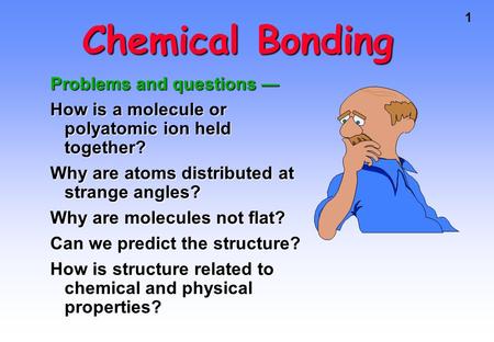 1 Chemical Bonding Problems and questions — How is a molecule or polyatomic ion held together? Why are atoms distributed at strange angles? Why are molecules.