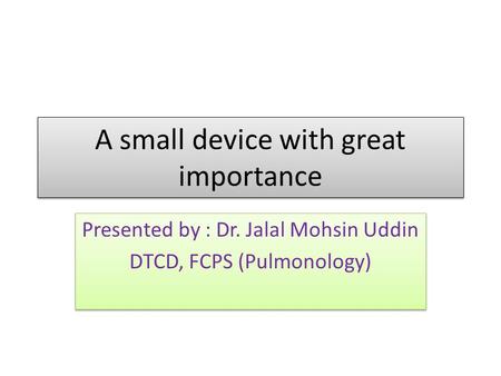 A small device with great importance Presented by : Dr. Jalal Mohsin Uddin DTCD, FCPS (Pulmonology) Presented by : Dr. Jalal Mohsin Uddin DTCD, FCPS (Pulmonology)