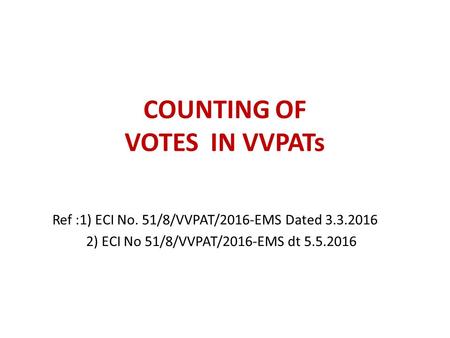 COUNTING OF VOTES IN VVPATs Ref :1) ECI No. 51/8/VVPAT/2016-EMS Dated 3.3.2016 2) ECI No 51/8/VVPAT/2016-EMS dt 5.5.2016.