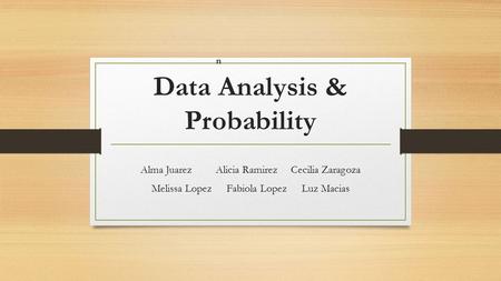 Data Analysis & Probability Alma JuarezAlicia RamirezCecilia Zaragoza Melissa LopezFabiola Lopez Luz Macias n.