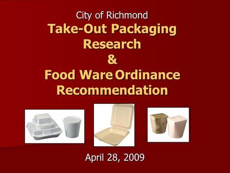 April 28, 2009 City of Richmond Take-Out Packaging Research & Food WareOrdinance Recommendation Food Ware Ordinance Recommendation.