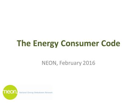 The Energy Consumer Code NEON, February 2016. Background 2020 Vision for Europe’s Energy Customers (November 2012) Energy Union Strategy ‘Delivering a.