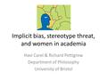 Implicit bias, stereotype threat, and women in academia Havi Carel & Richard Pettigrew Department of Philosophy University of Bristol.