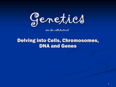 1 Genetics At the cellular level Delving into Cells, Chromosomes, DNA and Genes.