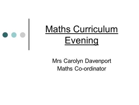 Maths Curriculum Evening Mrs Carolyn Davenport Maths Co-ordinator.