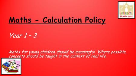 Maths - Calculation Policy Year 1 – 3 Maths for young children should be meaningful. Where possible, concepts should be taught in the context of real life.