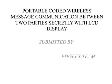 SUBMITTED BY EDGEFX TEAM PORTABLE CODED WIRELESS MESSAGE COMMUNICATION BETWEEN TWO PARTIES SECRETLY WITH LCD DISPLAY.