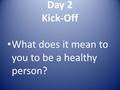 Day 2 Kick-Off What does it mean to you to be a healthy person?