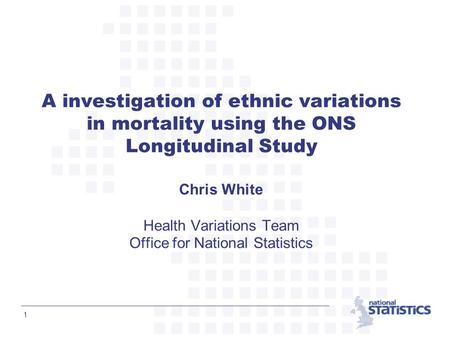 1 A investigation of ethnic variations in mortality using the ONS Longitudinal Study Chris White Health Variations Team Office for National Statistics.