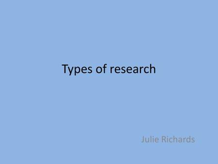 Types of research Julie Richards. Research Types of research Application Objectives Types of information sought Source of data Applied Pure Descriptive.