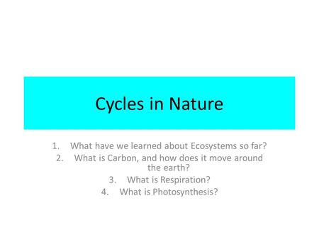Cycles in Nature 1.What have we learned about Ecosystems so far? 2.What is Carbon, and how does it move around the earth? 3.What is Respiration? 4.What.