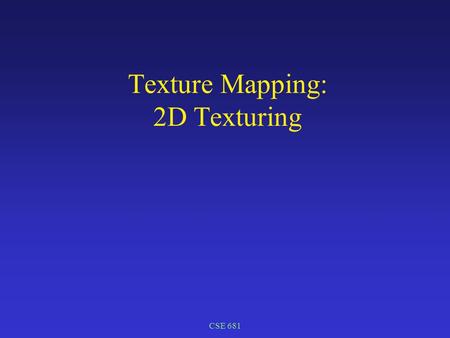 CSE 681 Texture Mapping: 2D Texturing. CSE 681 Texture Mapping Visual complexity on demand Vary display properties over object Location on object used.