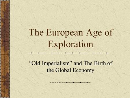 The European Age of Exploration “Old Imperialism” and The Birth of the Global Economy.