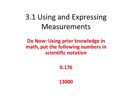 3.1 Using and Expressing Measurements Do Now: Using prior knowledge in math, put the following numbers in scientific notation 0.176 13000.