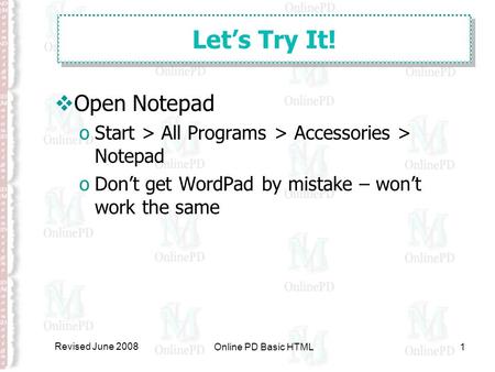 Revised June 2008 Online PD Basic HTML1 Let’s Try It!  Open Notepad oStart > All Programs > Accessories > Notepad oDon’t get WordPad by mistake – won’t.