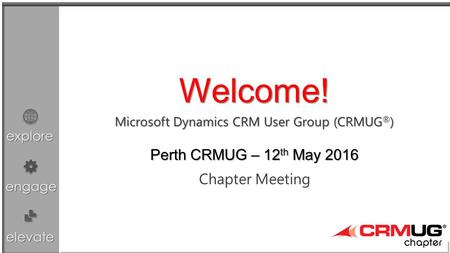 Explore engage elevate Microsoft Dynamics CRM User Group (CRMUG ® ) Chapter Meeting Welcome! Perth CRMUG – 12 th May 2016.