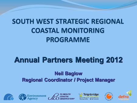 SOUTH WEST STRATEGIC REGIONAL COASTAL MONITORING PROGRAMME Annual Partners Meeting 2012 Neil Baglow Regional Coordinator / Project Manager.