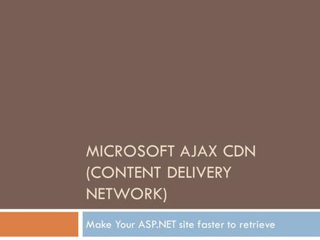 MICROSOFT AJAX CDN (CONTENT DELIVERY NETWORK) Make Your ASP.NET site faster to retrieve.