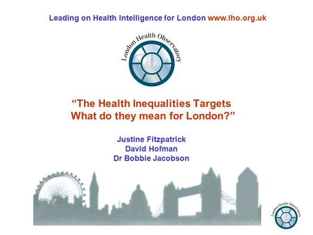 “The Health Inequalities Targets What do they mean for London?” Justine Fitzpatrick David Hofman Dr Bobbie Jacobson Leading on Health Intelligence for.