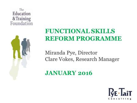 FUNCTIONAL SKILLS REFORM PROGRAMME Miranda Pye, Director Clare Vokes, Research Manager JANUARY 2016.