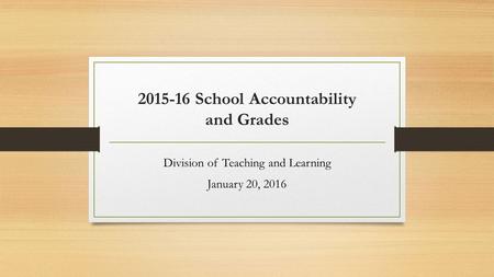 2015-16 School Accountability and Grades Division of Teaching and Learning January 20, 2016.