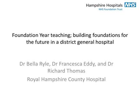 Foundation Year teaching; building foundations for the future in a district general hospital Dr Bella Ryle, Dr Francesca Eddy, and Dr Richard Thomas Royal.