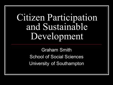 Citizen Participation and Sustainable Development Graham Smith School of Social Sciences University of Southampton.