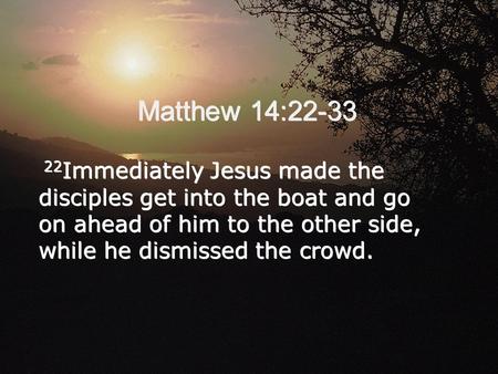 Matthew 14:22-33 22 Immediately Jesus made the disciples get into the boat and go on ahead of him to the other side, while he dismissed the crowd.